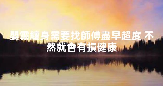 嬰霛纏身需要找師傅盡早超度 不然就會有損健康